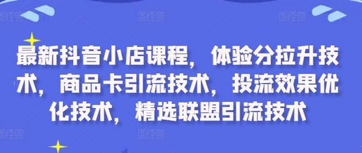 最新抖音小店课程，体验分拉升技术，商品卡引流技术，投流效果优化技术，精选联盟引流技术