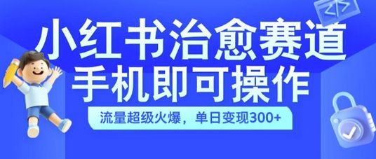 小红书治愈视频赛道，手机即可操作，流量超级火爆，单日变现300+