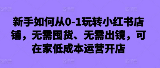 新手如何从0-1玩转小红书店铺，无需囤货、无需出镜，可在家低成本运营开店