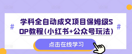 学科全自动成交项目保姆级SOP教程(小红书+公众号玩法)含资料