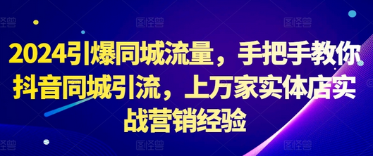 2024引爆同城流量，手把手教你抖音同城引流，上万家实体店实战营销经验