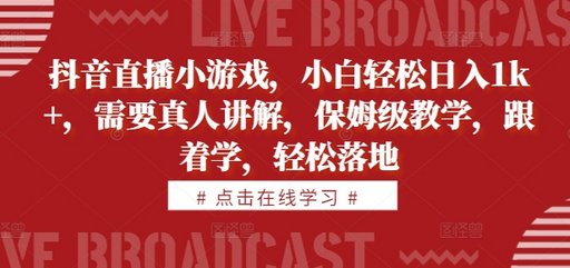 抖音直播小游戏，小白轻松日入1k+，需要真人讲解，保姆级教学，跟着学，轻松落地