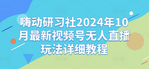 嗨动研习社2024年10月最新视频号无人直播玩法详细教程