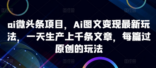 ai微头条项目，Ai图文变现最新玩法，一天生产上千条文章，每篇过原创的玩法