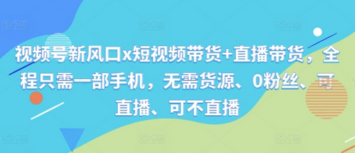 视频号新风口x短视频带货+直播带货，全程只需一部手机，无需货源、0粉丝、可直播、可不直播