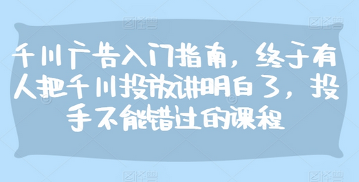 千川广告入门指南，终于有人把千川投放讲明白了，投手不能错过的课程