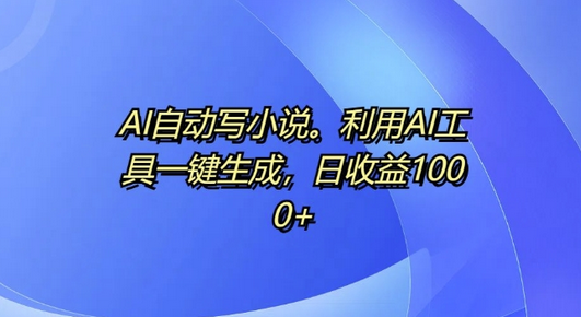 AI自动写小说，利用AI工具一键生成，日收益1k