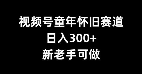 视频号童年怀旧赛道，日入300+，新老手可做