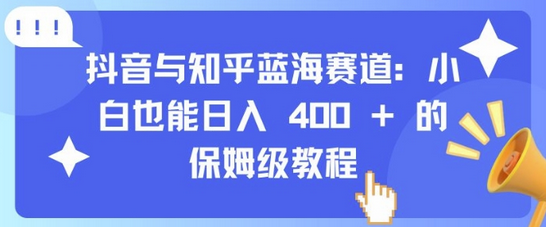 抖音与知乎蓝海赛道：小白也能日入 4张 的保姆级教程