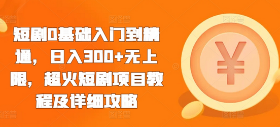 短剧0基础入门到精通，日入300+无上限，超火短剧项目教程及详细攻略