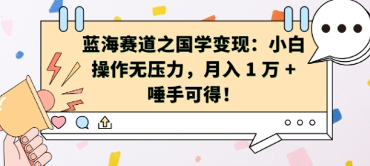 蓝海赛道之国学变现：小白操作无压力，月入 1 W + 唾手可得