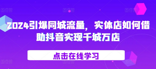 2024引爆同城流量，​实体店如何借助抖音实现千城万店