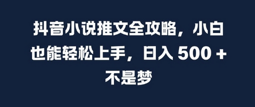 抖音小说推文全攻略，小白也能轻松上手，日入 5张+ 不是梦