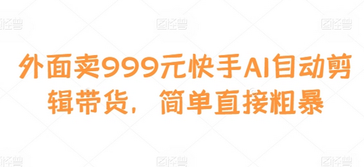 外面卖999元快手AI自动剪辑带货，简单直接粗暴