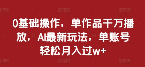 0基础操作，单作品千万播放，AI最新玩法，单账号轻松月入过w+