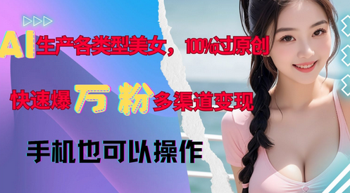 AI生产各类型美女，100%过原创，快速爆万粉，多渠道变现，新手可做