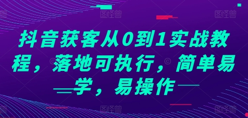 抖音获客从0到1实战教程，落地可执行，简单易学，易操作