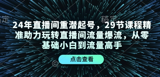 24年直播间重潜起号，29节课程精准助力玩转直播间流量爆流，从零基础小白到流量高手