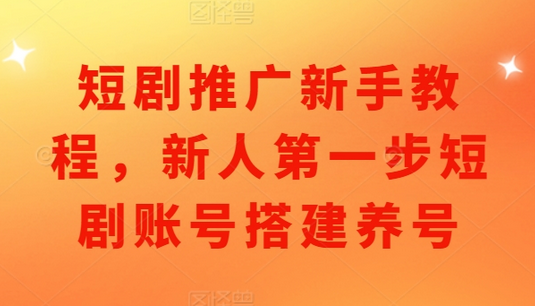 短剧推广新手教程，新人第一步短剧账号搭建养号