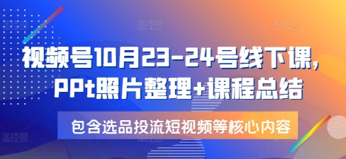 视频号10月23-24号线下课，PPt照片整理+课程总结，包含选品投流短视频等核心内容