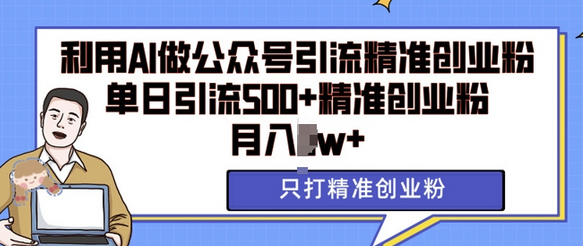 利用AI矩阵做公众号引流精准创业粉，单日引流500+精准创业粉，月入过w