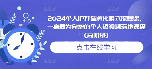 2024个人IP打造孵化模式流程课，一套最为完整的个人短视频落地课程(高阶班)