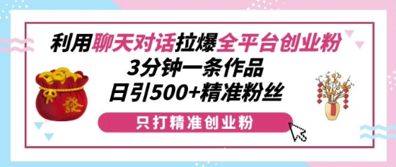 利用聊天对话拉爆全平台创业粉，3分钟一条作品，日引500+精准粉丝