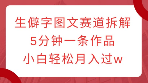 生僻字图文赛道拆解，5分钟一条作品，小白轻松月入过w